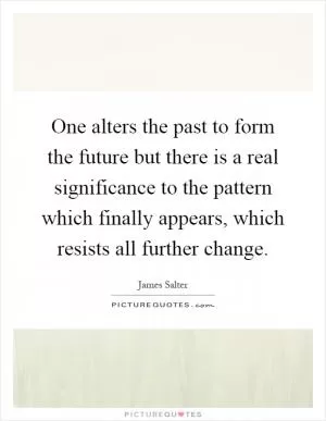 One alters the past to form the future but there is a real significance to the pattern which finally appears, which resists all further change Picture Quote #1