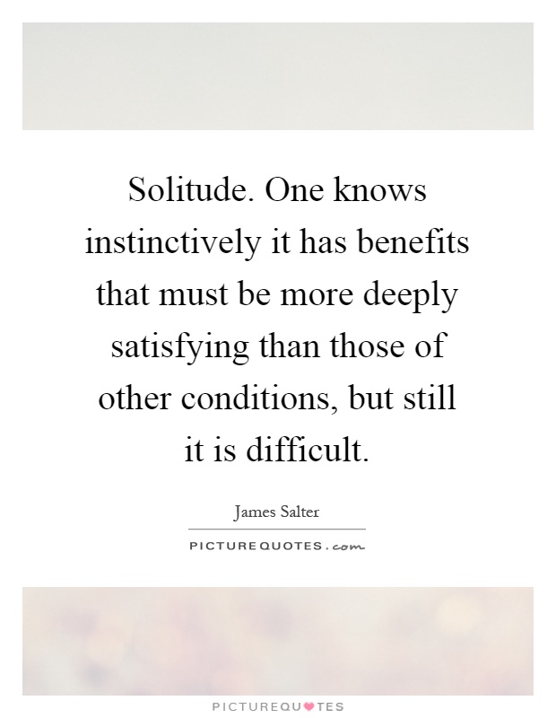 Solitude. One knows instinctively it has benefits that must be more deeply satisfying than those of other conditions, but still it is difficult Picture Quote #1