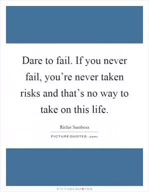 Dare to fail. If you never fail, you’re never taken risks and that’s no way to take on this life Picture Quote #1