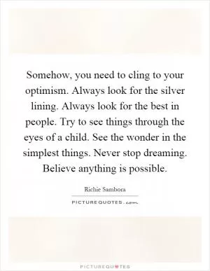 Somehow, you need to cling to your optimism. Always look for the silver lining. Always look for the best in people. Try to see things through the eyes of a child. See the wonder in the simplest things. Never stop dreaming. Believe anything is possible Picture Quote #1