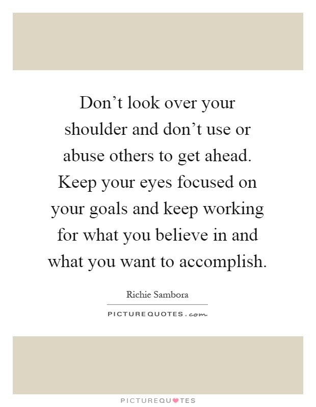Don't look over your shoulder and don't use or abuse others to get ahead. Keep your eyes focused on your goals and keep working for what you believe in and what you want to accomplish Picture Quote #1