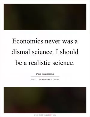 Economics never was a dismal science. I should be a realistic science Picture Quote #1