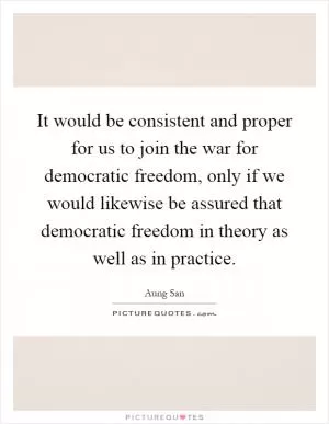 It would be consistent and proper for us to join the war for democratic freedom, only if we would likewise be assured that democratic freedom in theory as well as in practice Picture Quote #1