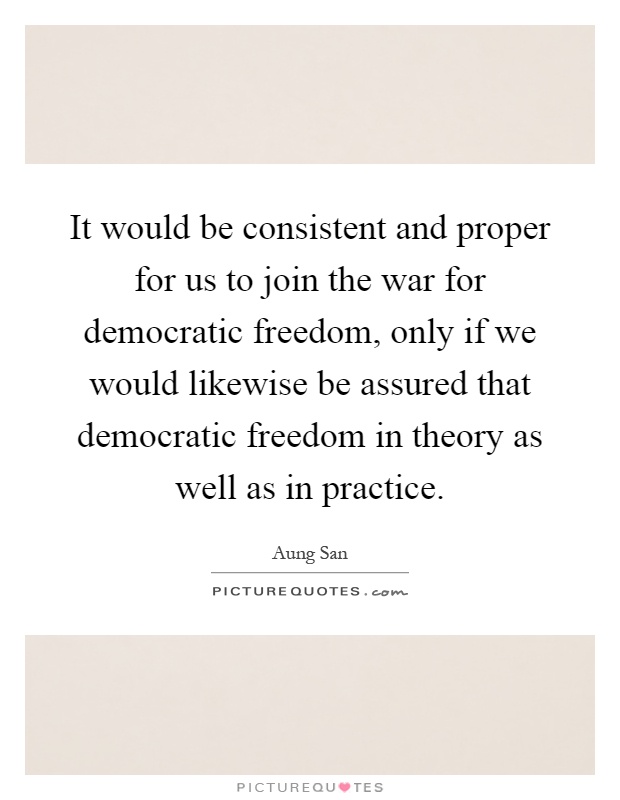 It would be consistent and proper for us to join the war for democratic freedom, only if we would likewise be assured that democratic freedom in theory as well as in practice Picture Quote #1