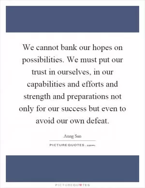 We cannot bank our hopes on possibilities. We must put our trust in ourselves, in our capabilities and efforts and strength and preparations not only for our success but even to avoid our own defeat Picture Quote #1