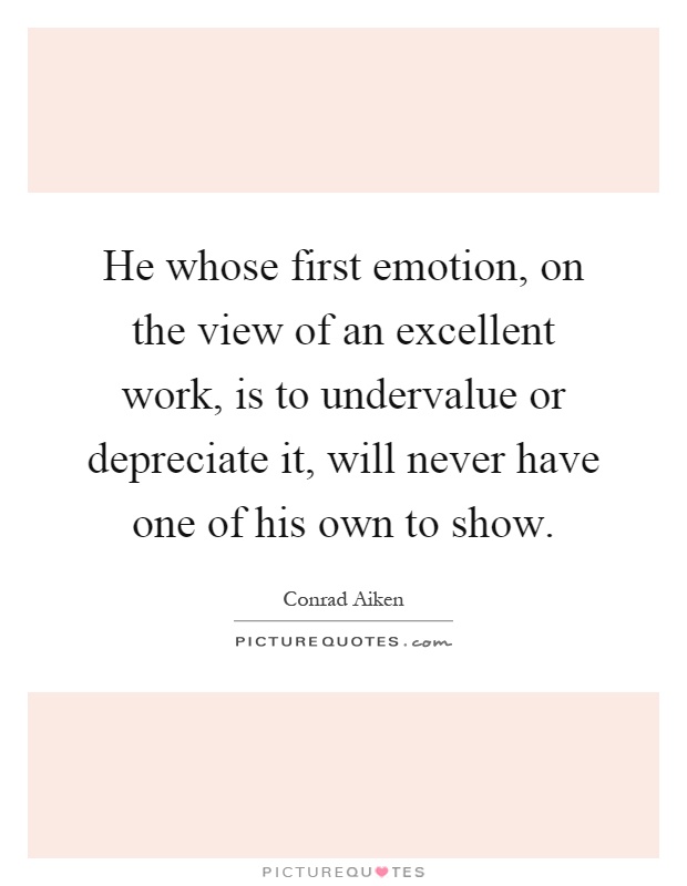 He whose first emotion, on the view of an excellent work, is to undervalue or depreciate it, will never have one of his own to show Picture Quote #1
