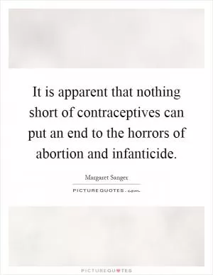 It is apparent that nothing short of contraceptives can put an end to the horrors of abortion and infanticide Picture Quote #1