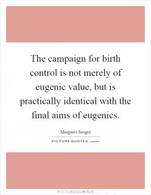 The campaign for birth control is not merely of eugenic value, but is practically identical with the final aims of eugenics Picture Quote #1