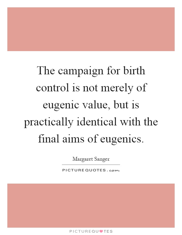 The campaign for birth control is not merely of eugenic value, but is practically identical with the final aims of eugenics Picture Quote #1
