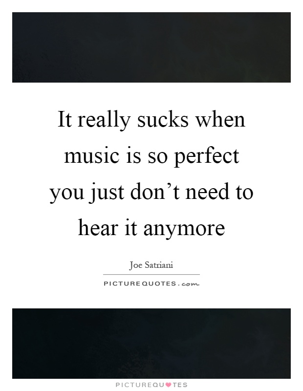 It really sucks when music is so perfect you just don't need to hear it anymore Picture Quote #1