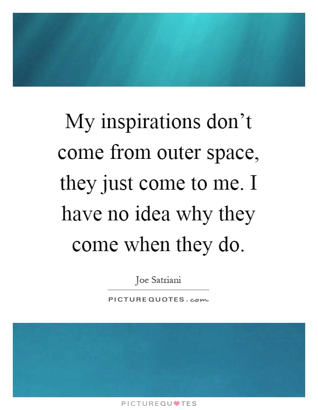 My inspirations don't come from outer space, they just come to me. I have no idea why they come when they do Picture Quote #1