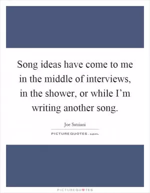 Song ideas have come to me in the middle of interviews, in the shower, or while I’m writing another song Picture Quote #1