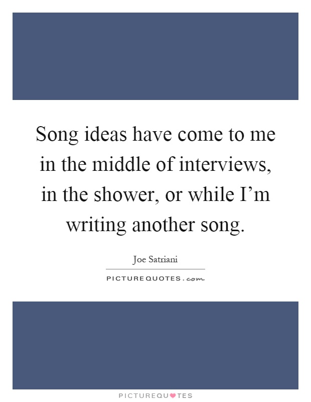 Song ideas have come to me in the middle of interviews, in the shower, or while I'm writing another song Picture Quote #1