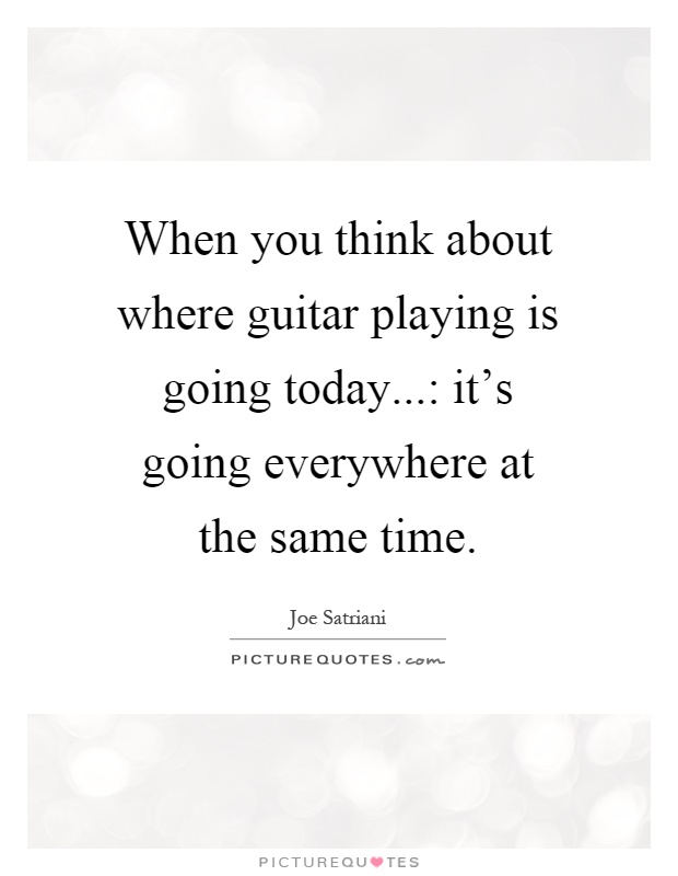 When you think about where guitar playing is going today...: it's going everywhere at the same time Picture Quote #1