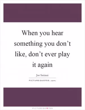 When you hear something you don’t like, don’t ever play it again Picture Quote #1