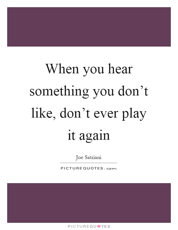 When you hear something you don't like, don't ever play it again Picture Quote #1