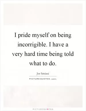 I pride myself on being incorrigible. I have a very hard time being told what to do Picture Quote #1