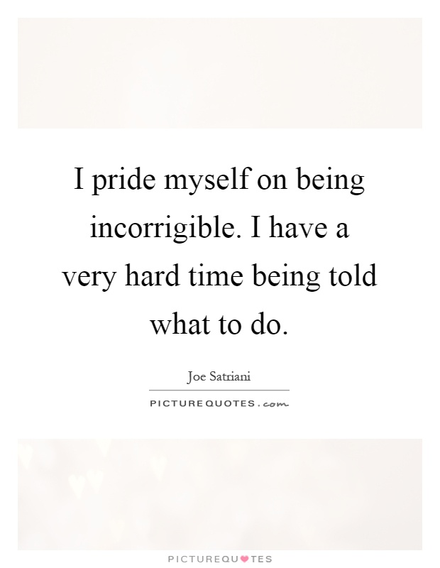 I pride myself on being incorrigible. I have a very hard time being told what to do Picture Quote #1