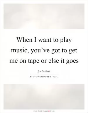 When I want to play music, you’ve got to get me on tape or else it goes Picture Quote #1