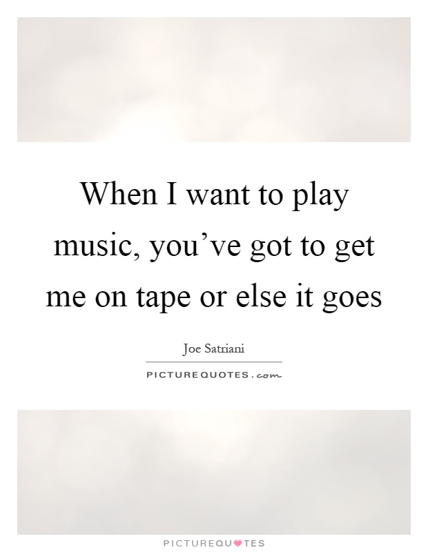 When I want to play music, you've got to get me on tape or else it goes Picture Quote #1