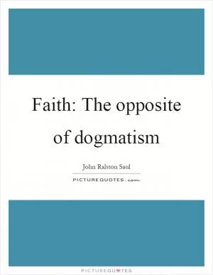 Faith: The opposite of dogmatism Picture Quote #1