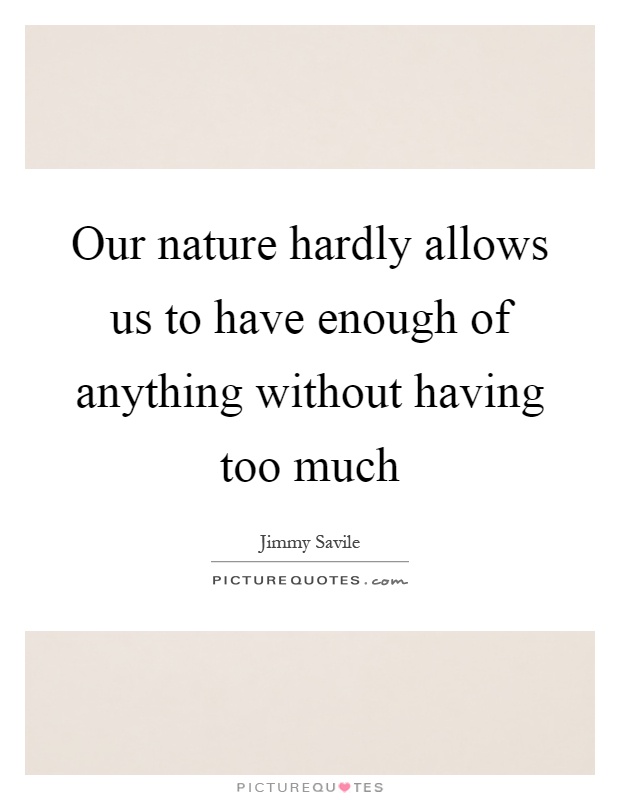 Our nature hardly allows us to have enough of anything without having too much Picture Quote #1