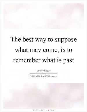 The best way to suppose what may come, is to remember what is past Picture Quote #1