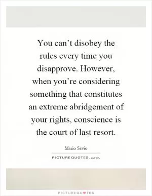 You can’t disobey the rules every time you disapprove. However, when you’re considering something that constitutes an extreme abridgement of your rights, conscience is the court of last resort Picture Quote #1