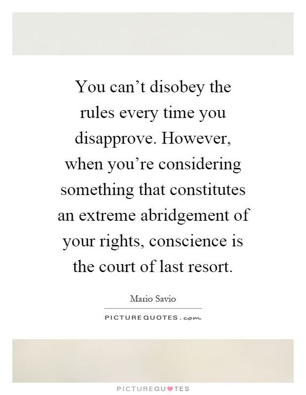 You can't disobey the rules every time you disapprove. However, when you're considering something that constitutes an extreme abridgement of your rights, conscience is the court of last resort Picture Quote #1