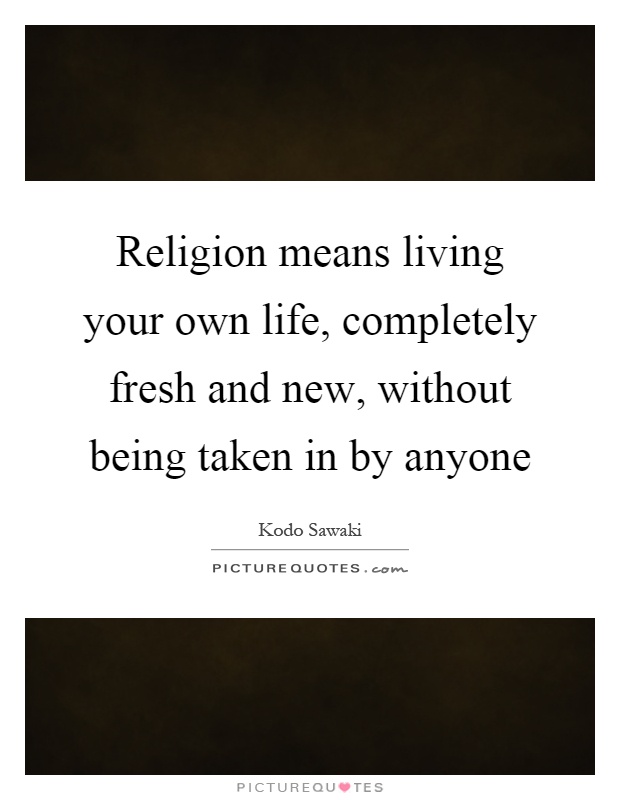 Religion means living your own life, completely fresh and new, without being taken in by anyone Picture Quote #1