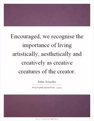 Encouraged, we recognise the importance of living artistically, aesthetically and creatively as creative creatures of the creator Picture Quote #1