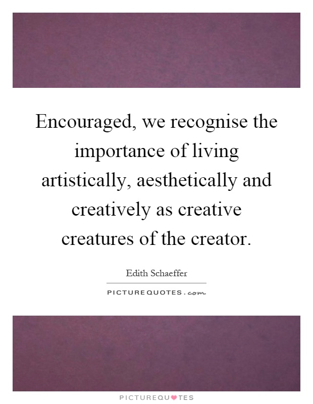 Encouraged, we recognise the importance of living artistically, aesthetically and creatively as creative creatures of the creator Picture Quote #1