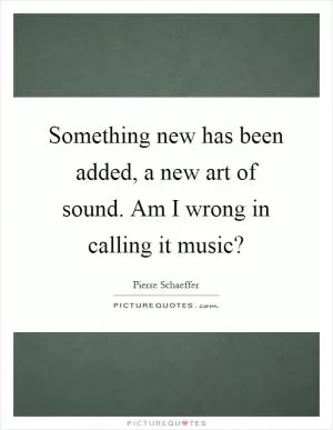 Something new has been added, a new art of sound. Am I wrong in calling it music? Picture Quote #1