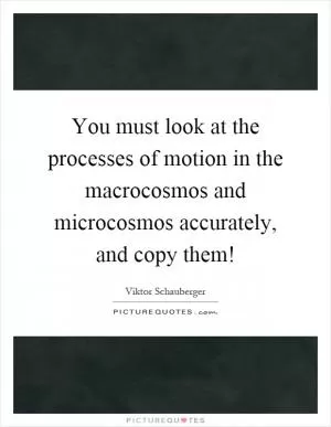 You must look at the processes of motion in the macrocosmos and microcosmos accurately, and copy them! Picture Quote #1