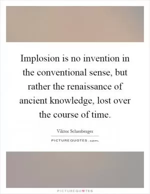Implosion is no invention in the conventional sense, but rather the renaissance of ancient knowledge, lost over the course of time Picture Quote #1