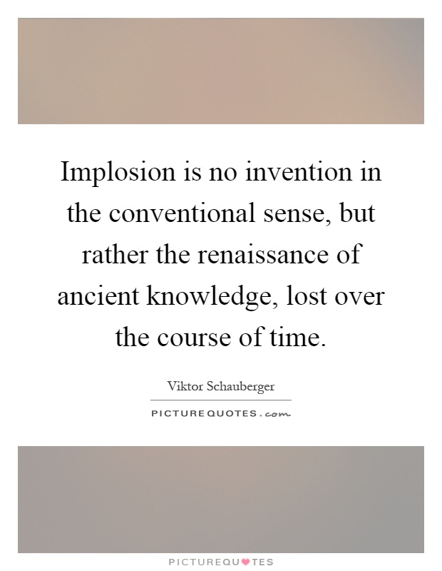Implosion is no invention in the conventional sense, but rather the renaissance of ancient knowledge, lost over the course of time Picture Quote #1