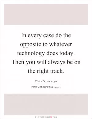 In every case do the opposite to whatever technology does today. Then you will always be on the right track Picture Quote #1