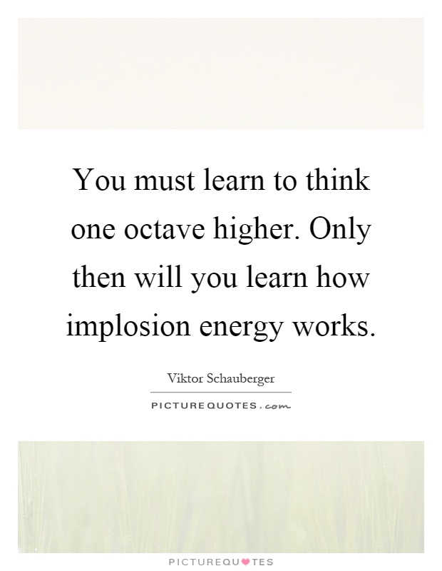 You must learn to think one octave higher. Only then will you learn how implosion energy works Picture Quote #1
