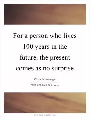 For a person who lives 100 years in the future, the present comes as no surprise Picture Quote #1