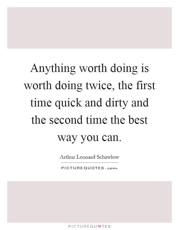 Anything worth doing is worth doing twice, the first time quick and dirty and the second time the best way you can Picture Quote #1