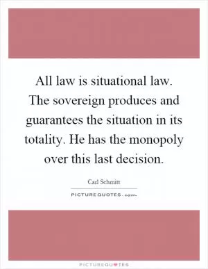 All law is situational law. The sovereign produces and guarantees the situation in its totality. He has the monopoly over this last decision Picture Quote #1