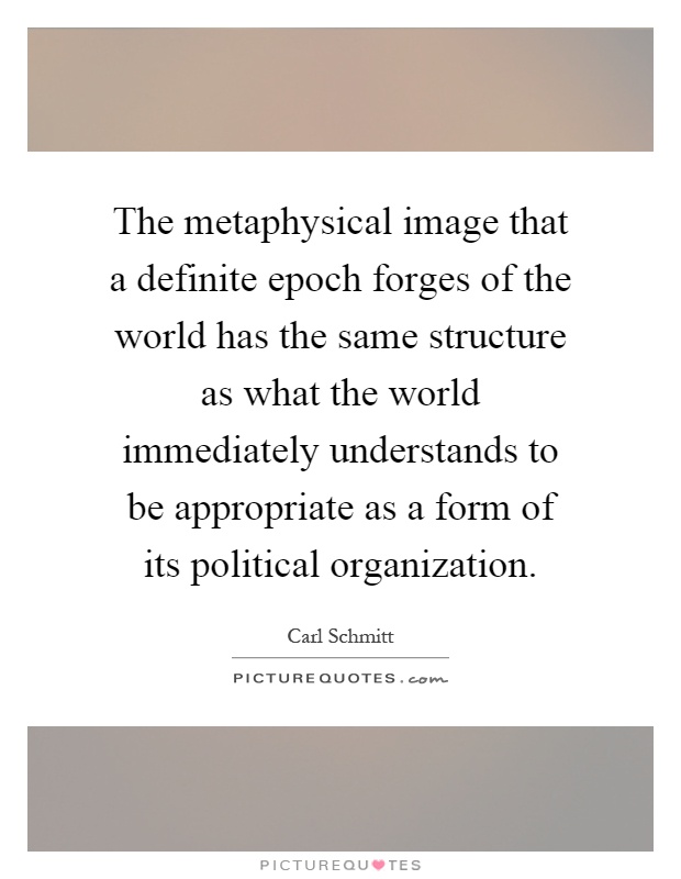 The metaphysical image that a definite epoch forges of the world has the same structure as what the world immediately understands to be appropriate as a form of its political organization Picture Quote #1