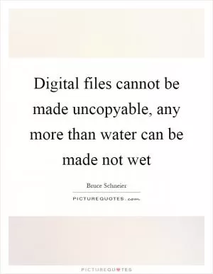 Digital files cannot be made uncopyable, any more than water can be made not wet Picture Quote #1