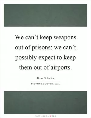 We can’t keep weapons out of prisons; we can’t possibly expect to keep them out of airports Picture Quote #1
