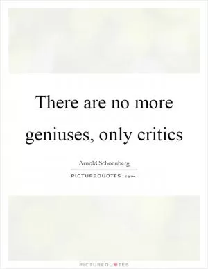 There are no more geniuses, only critics Picture Quote #1