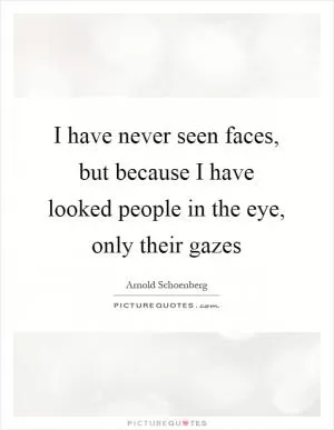 I have never seen faces, but because I have looked people in the eye, only their gazes Picture Quote #1