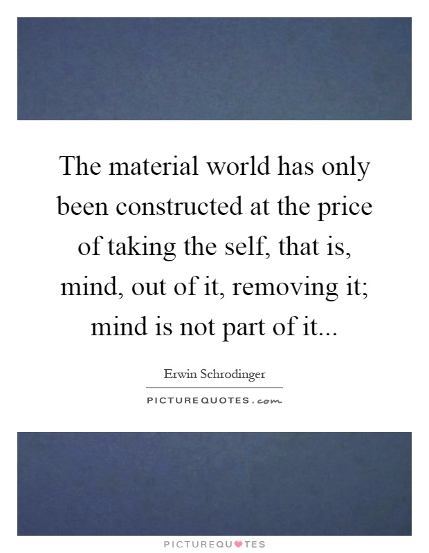 The material world has only been constructed at the price of taking the self, that is, mind, out of it, removing it; mind is not part of it Picture Quote #1
