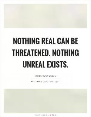 Nothing real can be threatened. Nothing unreal exists Picture Quote #1