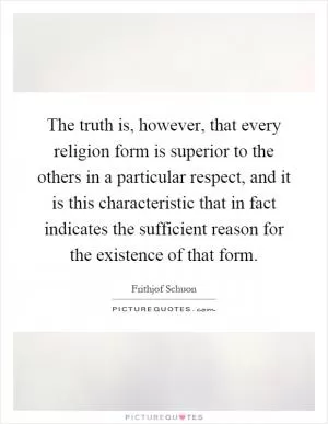 The truth is, however, that every religion form is superior to the others in a particular respect, and it is this characteristic that in fact indicates the sufficient reason for the existence of that form Picture Quote #1