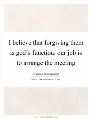 I believe that forgiving them is god’s function, our job is to arrange the meeting Picture Quote #1